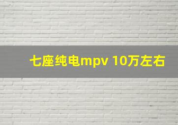 七座纯电mpv 10万左右